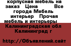 корпусная мебель на заказ › Цена ­ 100 - Все города Мебель, интерьер » Прочая мебель и интерьеры   . Калининградская обл.,Калининград г.